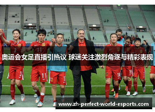 奥运会女足直播引热议 球迷关注激烈角逐与精彩表现